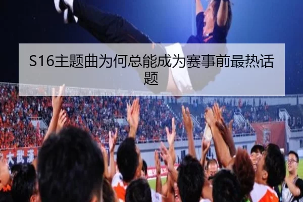 S16主题曲为何总能成为赛事前最热话题